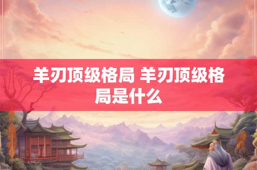 羊刃顶级格局 羊刃顶级格局是什么