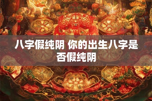 八字假纯阴 你的出生八字是否假纯阴
