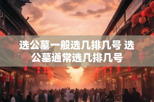 选公墓一般选几排几号 选公墓通常选几排几号 选公墓一般选几排几号 选公墓通常选几排几号