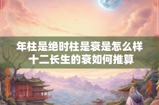 年柱是绝时柱是衰是怎么样 十二长生的衰如何推算