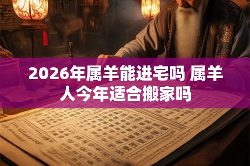 2026年属羊能进宅吗 属羊人今年适合搬家吗 2026年属羊能进宅吗 属羊人今年适合搬家吗