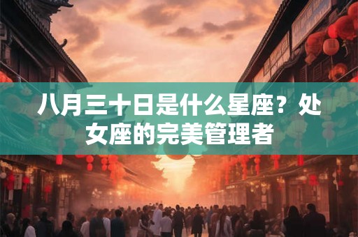 八月三十日是什么星座?处女座的完美管理者 八月三十日是什么星座?处女座的完美管理者