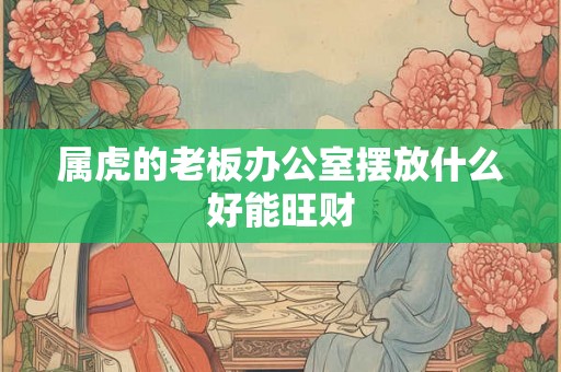 属虎的老板办公室摆放什么好能旺财