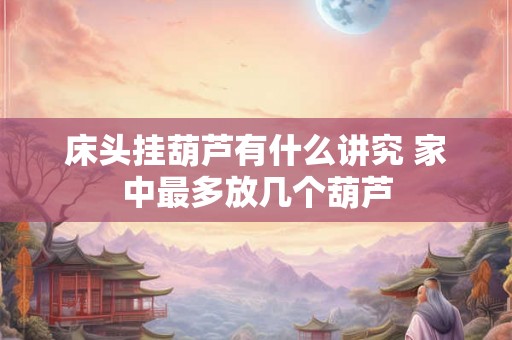 床头挂葫芦有什么讲究 家中最多放几个葫芦