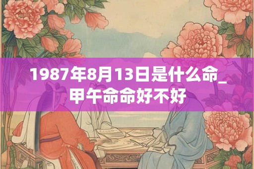 1987年8月13日是什么命_甲午命命好不好