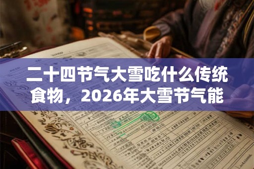 二十四节气大雪吃什么传统食物，2026年大雪节气能办婚礼吗？
