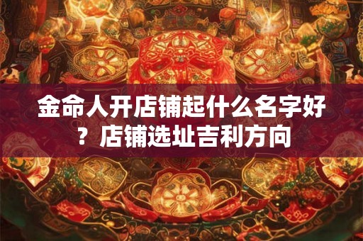 金命人开店铺起什么名字好？店铺选址吉利方向