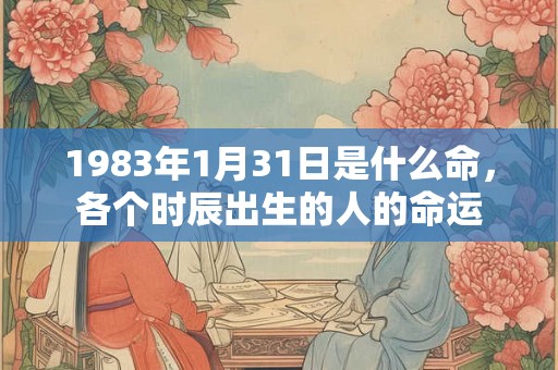 1983年1月31日是什么命，各个时辰出生的人的命运