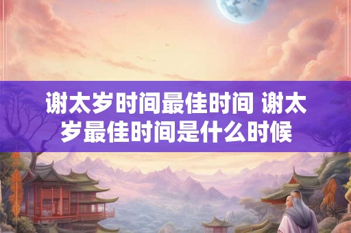 谢太岁时间最佳时间 谢太岁最佳时间是什么时候