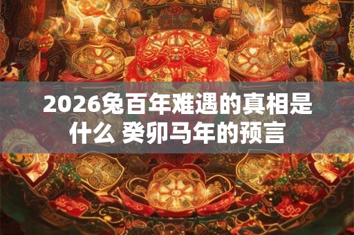 2026兔百年难遇的真相是什么 癸卯马年的预言