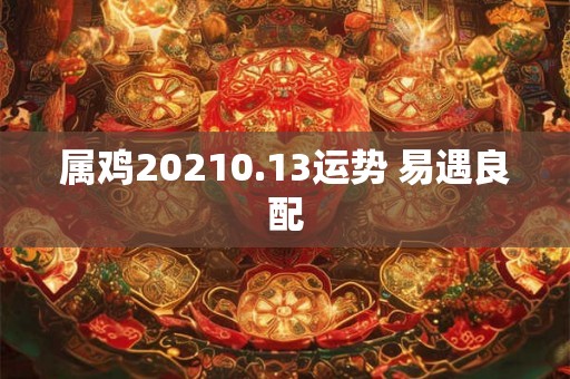 属鸡20210.13运势 易遇良配