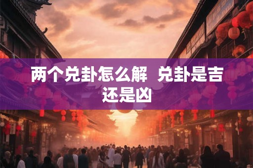 两个兑卦怎么解 兑卦是吉还是凶 两个兑卦怎么解 兑卦是吉还是凶