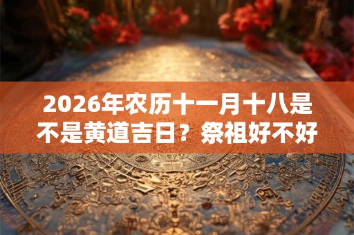 2026年农历十一月十八是不是黄道吉日?祭祖好不好? 2026年农历十一月十八是不是黄道吉日?祭祖好不好?
