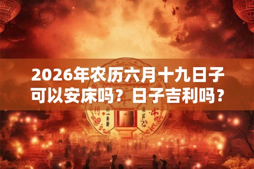 2026年农历六月十九日子可以安床吗？日子吉利吗？