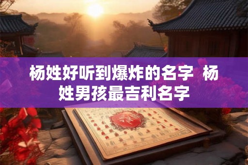 杨姓好听到爆炸的名字  杨姓男孩最吉利名字