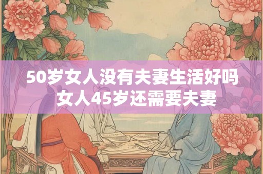50岁女人没有夫妻生活好吗  女人45岁还需要夫妻