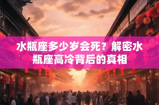 水瓶座多少岁会死?解密水瓶座高冷背后的真相 水瓶座多少岁会死?解密水瓶座高冷背后的真相