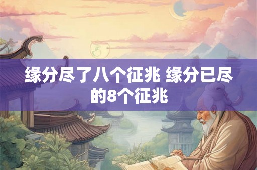 缘分尽了八个征兆 缘分已尽的8个征兆 缘分尽了八个征兆 缘分已尽的8个征兆