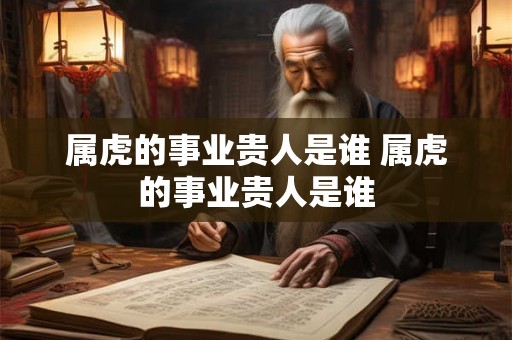 属虎的事业贵人是谁 属虎的事业贵人是谁