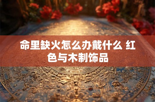 命里缺火怎么办戴什么 红色与木制饰品