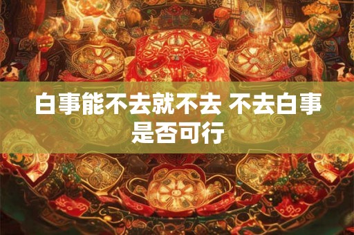 白事能不去就不去 不去白事是否可行