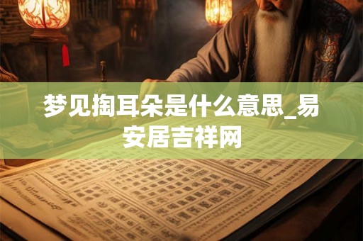 梦见掏耳朵是什么意思_易安居吉祥网