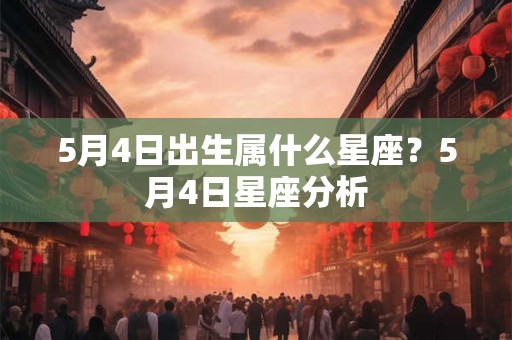 5月4日出生属什么星座?5月4日星座分析 5月4日出生属什么星座?5月4日星座分析