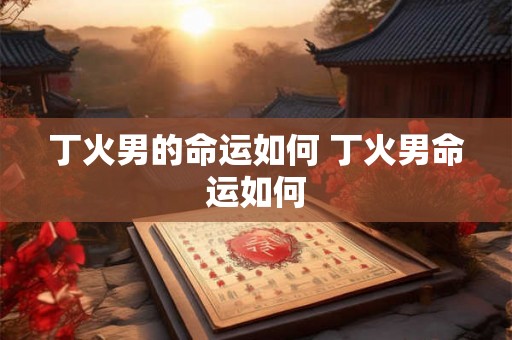丁火男的命运如何 丁火男命运如何