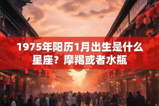 1975年阳历1月出生是什么星座?摩羯或者水瓶 1975年阳历1月出生是什么星座?摩羯或者水瓶