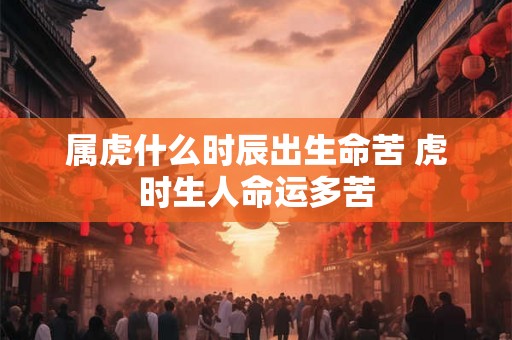 属虎什么时辰出生命苦 虎时生人命运多苦