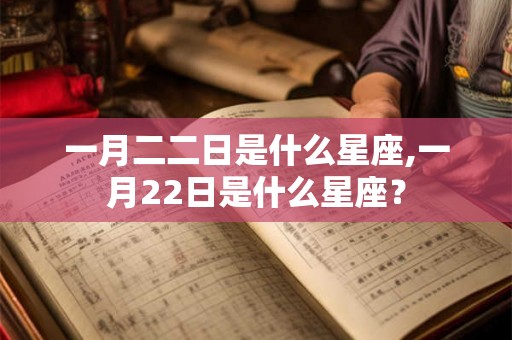 一月二二日是什么星座,一月22日是什么星座? 一月二二日是什么星座,一月22日是什么星座?