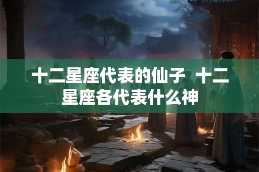 十二星座代表的仙子  十二星座各代表什么神