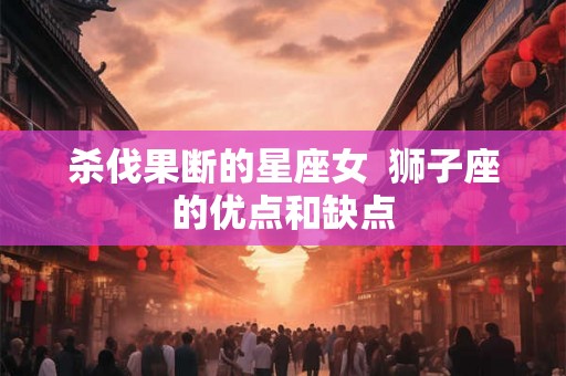 杀伐果断的星座女  狮子座的优点和缺点