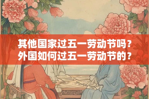 其他国家过五一劳动节吗？外国如何过五一劳动节的？