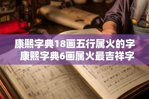 康熙字典18画五行属火的字  康熙字典6画属火最吉祥字义