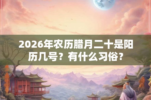 2026年农历腊月二十是阳历几号？有什么习俗？