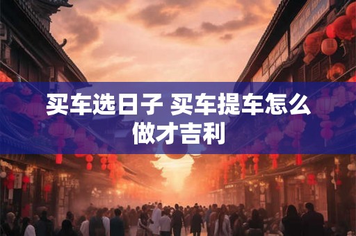 买车选日子 买车提车怎么做才吉利 买车选日子 买车提车怎么做才吉利