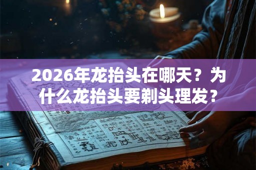 2026年龙抬头在哪天？为什么龙抬头要剃头理发？