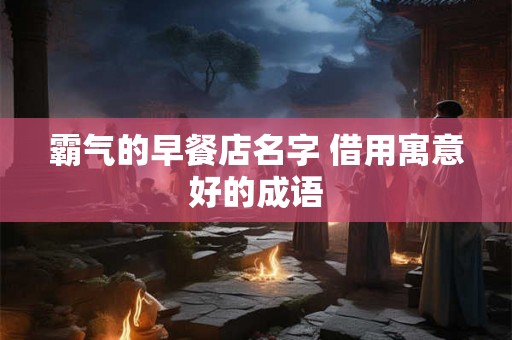 霸气的早餐店名字 借用寓意好的成语