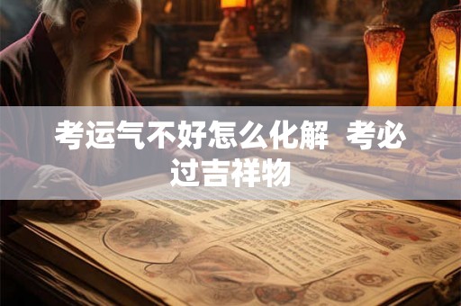 考运气不好怎么化解  考必过吉祥物