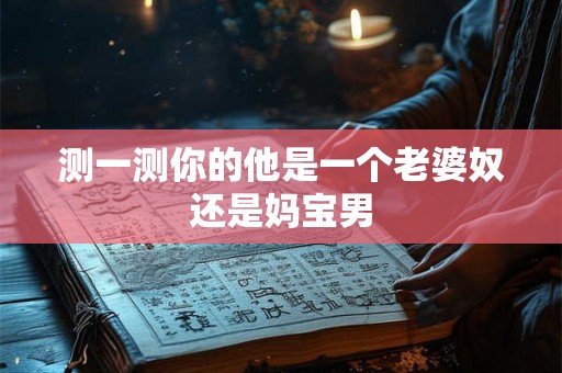 测一测你的他是一个老婆奴还是妈宝男
