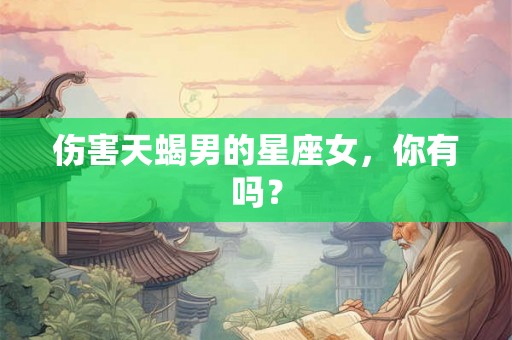 伤害天蝎男的星座女，你有吗？
