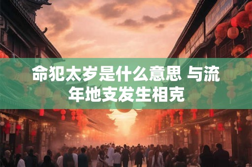命犯太岁是什么意思 与流年地支发生相克
