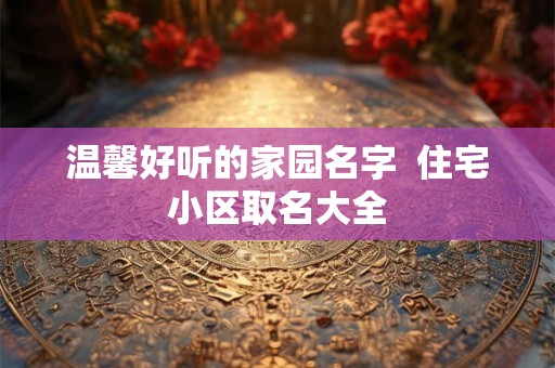 温馨好听的家园名字  住宅小区取名大全