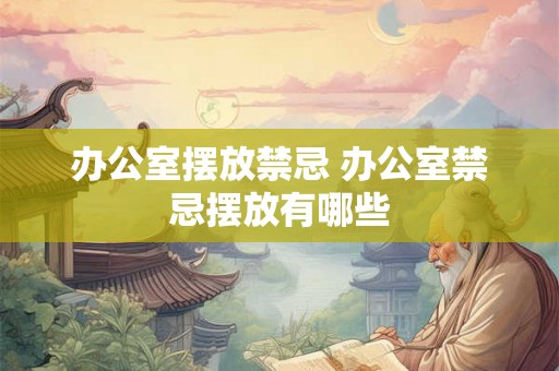办公室摆放禁忌 办公室禁忌摆放有哪些