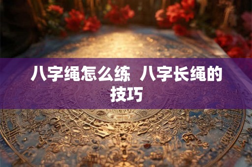八字绳怎么练 八字长绳的技巧 八字绳怎么练 八字长绳的技巧