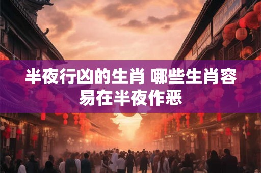 半夜行凶的生肖 哪些生肖容易在半夜作恶