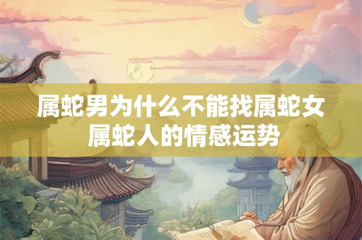 属蛇男为什么不能找属蛇女 属蛇人的情感运势 属蛇男为什么不能找属蛇女 属蛇人的情感运势
