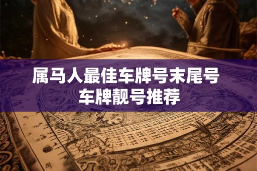属马人最佳车牌号末尾号 车牌靓号推荐 属马人最佳车牌号末尾号 车牌靓号推荐