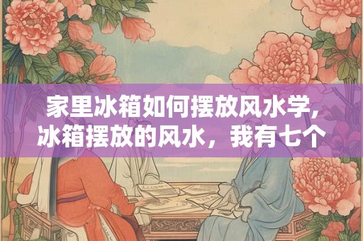家里冰箱如何摆放风水学,冰箱摆放的风水，我有七个小建议